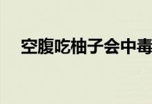 空腹吃柚子會(huì)中毒嗎（空腹吃柚子好嗎）