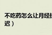 不吃藥怎么讓月經(jīng)提前（不吃藥怎么讓月經(jīng)推遲）