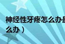 神經(jīng)性牙疼怎么辦最快最有效（神經(jīng)性牙疼怎么辦）