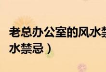 老總辦公室的風(fēng)水禁忌（老總辦公室有什么風(fēng)水禁忌）