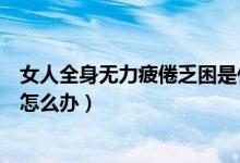 女人全身無(wú)力疲倦乏困是什么原因（女人全身無(wú)力疲倦乏困怎么辦）