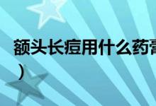 額頭長痘用什么藥膏好（額頭長痘用什么藥膏）