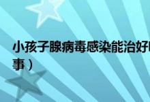 小孩子腺病毒感染能治好嗎（兒童感染腺病毒很難好怎么回事）