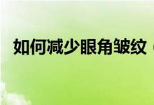 如何減少眼角皺紋（減少眼角皺紋的方法）