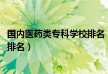 國內醫(yī)藥類?？茖W校排名（2022醫(yī)藥類最好的高職專科學校排名）