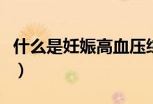 什么是妊娠高血壓綜合征（什么是妊娠高血壓）