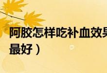 阿膠怎樣吃補血效果好(阿膠怎樣吃補血效果最好)