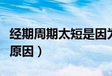 經(jīng)期周期太短是因為什么（經(jīng)期周期短是什么原因）