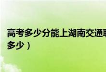 高考多少分能上湖南交通職業(yè)技術(shù)學(xué)院（2021錄取分數(shù)線是多少）