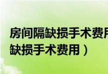 房間隔缺損手術(shù)費(fèi)用醫(yī)保能報銷多少（房間隔缺損手術(shù)費(fèi)用）