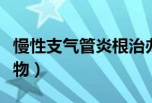 慢性支氣管炎根治辦法（慢性支氣管炎根治藥物）