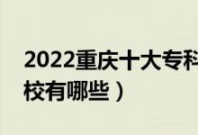 2022重慶十大?？茖W(xué)校排名（最好的大專院校有哪些）