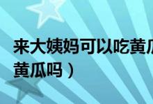 來(lái)大姨媽可以吃黃瓜嗎生的（來(lái)大姨媽可以吃黃瓜嗎）