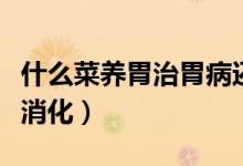 什么菜養(yǎng)胃治胃病還可以刮油（什么菜養(yǎng)胃好消化）