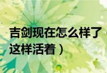 吉劍現(xiàn)在怎么樣了（曾經(jīng)的“零分英雄”如今這樣活著）