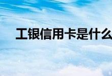 工銀信用卡是什么卡（工銀信用卡簡(jiǎn)述）