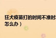 狂犬疫苗打的時間不準(zhǔn)時怎么辦（錯過了狂犬疫苗打針時間怎么辦）