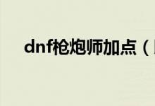 dnf槍炮師加點（以男大槍槍炮師為例）