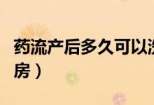 藥流產(chǎn)后多久可以洗頭（藥流產(chǎn)后多久可以同房）