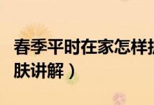 春季平時在家怎樣護膚（春季平時在家怎樣護膚講解）