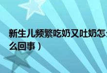 新生兒頻繁吃奶又吐奶怎么回事（新生兒頻繁吐奶又要吃怎么回事）