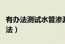 有辦法測試水管滲漏嗎（自來水管漏水檢測方法）