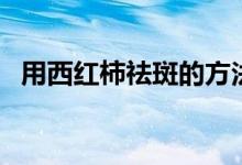 用西紅柿祛斑的方法（這幾個方法都可以）
