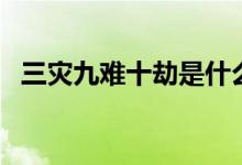 三災(zāi)九難十劫是什么（何謂三災(zāi)九難十劫）