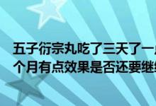五子衍宗丸吃了三天了一點效果都沒有（五子衍宗丸吃了一個月有點效果是否還要繼續(xù)吃）