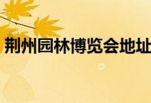 荊州園林博覽會地址（給大家進(jìn)行詳細(xì)介紹）