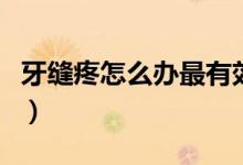 牙縫疼怎么辦最有效的方法(牙縫疼怎么回事)