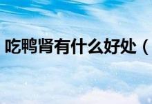 吃鴨腎有什么好處（吃鴨腎有什么好處壞處）