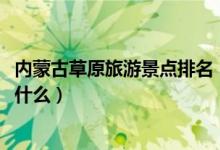 內(nèi)蒙古草原旅游景點排名（2020內(nèi)蒙古十大旅游景點分別是什么）