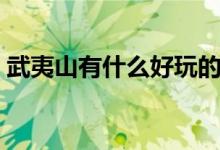 武夷山有什么好玩的（事先要制定具體計劃）