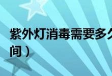 紫外燈消毒需要多久（紫外燈消毒需要多長時間）