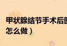 甲狀腺結(jié)節(jié)手術(shù)后圖片疤痕（甲狀腺結(jié)節(jié)手術(shù)怎么做）