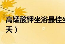 高錳酸鉀坐浴最佳坐姿（高錳酸鉀坐浴最多幾天）