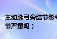 主動(dòng)脈弓旁結(jié)節(jié)影考慮淋巴結(jié)（主動(dòng)脈弓旁結(jié)節(jié)嚴(yán)重嗎）