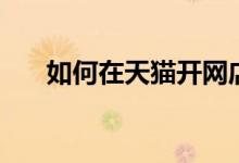 如何在天貓開網(wǎng)店（怎么開天貓店鋪）
