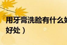 用牙膏洗臉有什么好處嗎（用牙膏洗臉有什么好處）