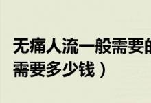 無痛人流一般需要的費(fèi)是多少（無痛人流一般需要多少錢）