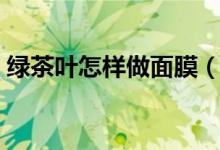 綠茶葉怎樣做面膜（有什么做面膜的步驟呢）