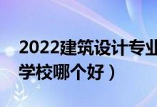2022建筑設(shè)計專業(yè)大學(xué)排名最新（高職?？茖W(xué)校哪個好）