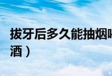 拔牙后多久能抽煙喝酒（拔牙后多久能抽煙喝酒）