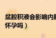 盆腔積液會影響內(nèi)膜生長嗎（盆腔積液會影響懷孕嗎）