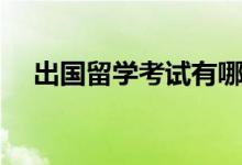 出國留學考試有哪些（各自有什么特點）