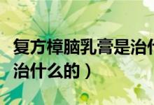 復(fù)方樟腦乳膏是治什么病的(復(fù)方樟腦乳膏是治什么的)