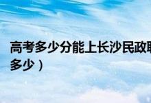 高考多少分能上長沙民政職業(yè)技術(shù)學(xué)院（2021錄取分?jǐn)?shù)線是多少）