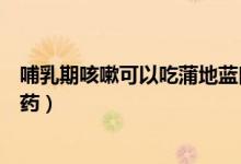 哺乳期咳嗽可以吃蒲地藍口服液嗎(哺乳期咳嗽可以吃什么藥)