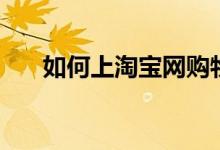 如何上淘寶網(wǎng)購物（怎么在淘寶網(wǎng)購）
